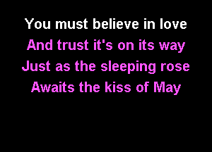 You must believe in love
And trust it's on its way
Just as the sleeping rose

Awaits the kiss of May
