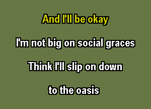 And I'll be okay

I'm not big on social graces

Think I'll slip on down

to the oasis