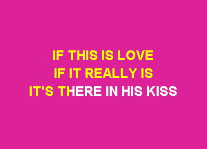 IF THIS IS LOVE
IF IT REALLY IS

IT'S THERE IN HIS KISS