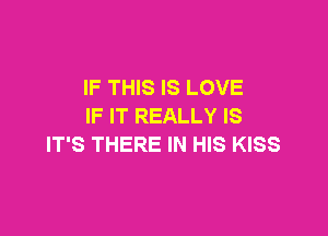 IF THIS IS LOVE
IF IT REALLY IS

IT'S THERE IN HIS KISS