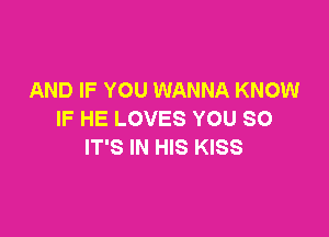 AND IF YOU WANNA KNOW
IFHELOVESYOUSO

IT'S IN HIS KISS
