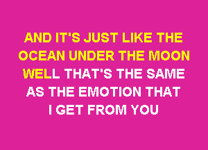 AND IT'S JUST LIKE THE
OCEAN UNDER THE MOON
WELL THAT'S THE SAME
AS THE EMOTION THAT
I GET FROM YOU