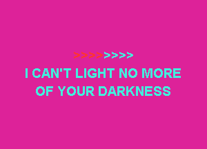 )
I CAN'T LIGHT NO MORE

OF YOUR DARKNESS