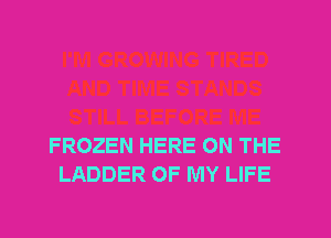 FROZEN HERE ON THE
LADDER OF MY LIFE
