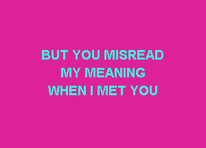 BUT YOU MISREAD
MY MEANING

WHEN I MET YOU