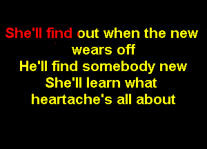 She'll fund out when the new
wears off
He'll find somebody new

She'll learn what
heartache's all about