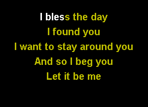 l bless the day
I found you
I want to stay around you

And so I beg you
Let it be me