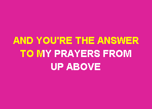 AND YOU'RE THE ANSWER
TO MY PRAYERS FROM

UP ABOVE