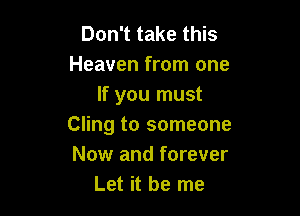 Don't take this
Heaven from one
If you must

Cling to someone
Now and forever
Let it be me