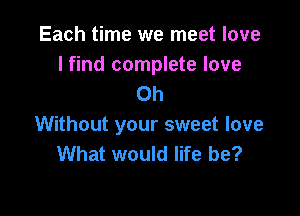 Each time we meet love
I find complete love
Oh

Without your sweet love
What would life be?