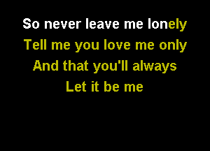 So never leave me lonely
Tell me you love me only
And that you'll always

Let it be me