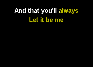 And that you'll always
Let it be me
