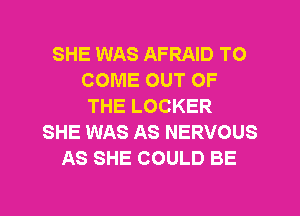 SHE WAS AFRAID TO
COME OUT OF
THE LOCKER
SHE WAS AS NERVOUS
AS SHE COULD BE