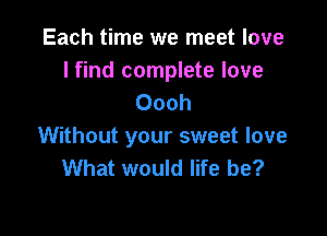 Each time we meet love
I find complete love
Oooh

Without your sweet love
What would life be?