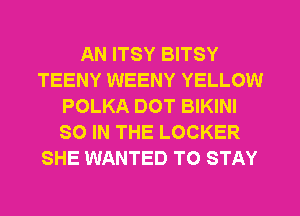 AN ITSY BITSY
TEENY WEENY YELLOW
POLKA DOT BIKINI
SO IN THE LOCKER
SHE WANTED TO STAY