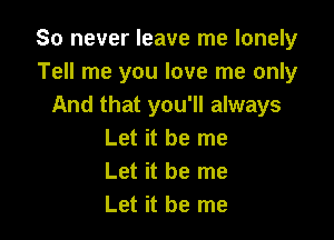 So never leave me lonely
Tell me you love me only
And that you'll always

Let it be me
Let it be me
Let it be me