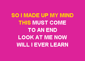 SO I MADE UP MY MIND
THIS MUST COME
TO AN END
LOOK AT ME NOW
WILL I EVER LEARN