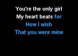 You're the only girl
My heart beats for
How I wish

That you were mine