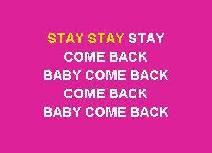 STAY STAY STAY
COME BACK
BABY COME BACK

COME BACK
BABY COME BACK