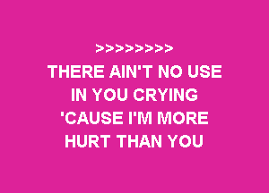 i888a'b b

THERE AIN'T NO USE
IN YOU CRYING

'CAUSE I'M MORE
HURT THAN YOU