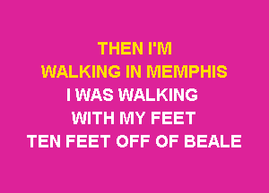 THEN I'M
WALKING IN MEMPHIS
I WAS WALKING
WITH MY FEET
TEN FEET OFF OF BEALE
