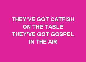 THEY'VE GOT CATFISH
ON THE TABLE
THEY'VE GOT GOSPEL
IN THE AIR