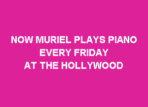 NOW MURIEL PLAYS PIANO
EVERY FRIDAY

AT THE HOLLYWOOD