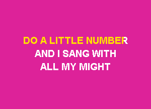 DO A LITTLE NUMBER
AND I SANG WITH

ALL MY MIGHT