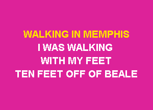 WALKING IN MEMPHIS
I WAS WALKING
WITH MY FEET
TEN FEET OFF OF BEALE