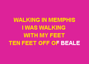 WALKING IN MEMPHIS
I WAS WALKING
WITH MY FEET
TEN FEET OFF OF BEALE