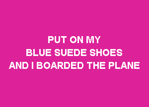 PUT ON MY
BLUE SUEDE SHOES
AND I BOARDED THE PLANE