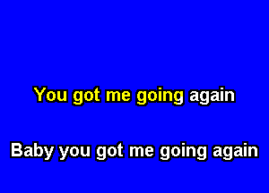 You got me going again

Baby you got me going again