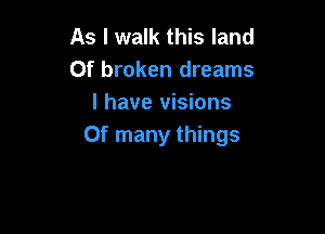 As I walk this land
Of broken dreams
I have visions

0f many things