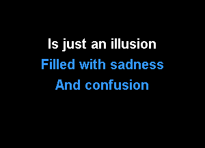 ls just an illusion
Filled with sadness

And confusion