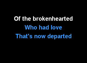 0f the brokenhearted
Who had love

That's now departed