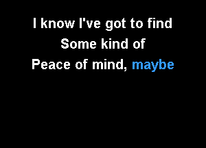 I know I've got to find
Some kind of
Peace of mind, maybe