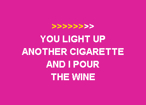 i888a'b b

YOU LIGHT UP
ANOTHER CIGARETTE

AND I POUR
THE WINE