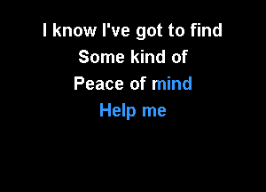 I know I've got to find
Some kind of
Peace of mind

Help me
