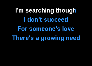 I'm searching though
I don't succeed
For someone's love

There's a growing need