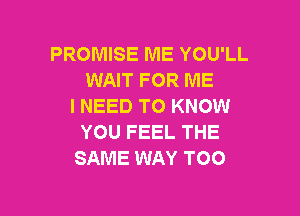 PROMISE ME YOU'LL
WAIT FOR ME
I NEED TO KNOW

YOU FEEL THE
SAME WAY TOO