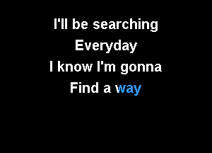 I'll be searching
Everyday
I know I'm gonna

Find a way