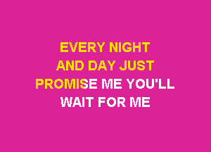 EVERY NIGHT
AND DAY JUST

PROMISE ME YOU'LL
WAIT FOR ME