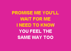PROMISE ME YOU'LL
WAIT FOR ME
I NEED TO KNOW

YOU FEEL THE
SAME WAY TOO