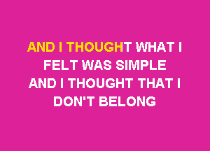 AND I THOUGHT WHAT I
FELT WAS SIMPLE
AND I THOUGHT THAT I
DON'T BELONG