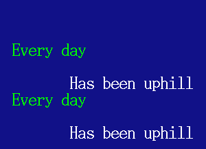 Every day

Has been uphill
Every day

Has been uphill