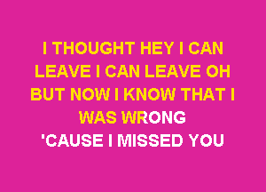 I THOUGHT HEY I CAN
LEAVE I CAN LEAVE 0H
BUT NOW I KNOW THAT I

WAS WRONG

'CAUSE I MISSED YOU