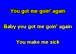 You got me goin' again

Baby you got me goin' again

You make me sick