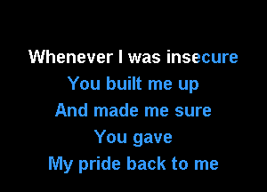 Whenever I was insecure
You built me up

And made me sure
You gave
My pride back to me