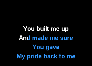You built me up

And made me sure
You gave
My pride back to me
