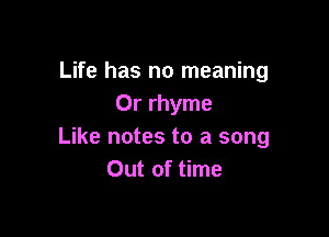 Life has no meaning
0r rhyme

Like notes to a song
Out of time